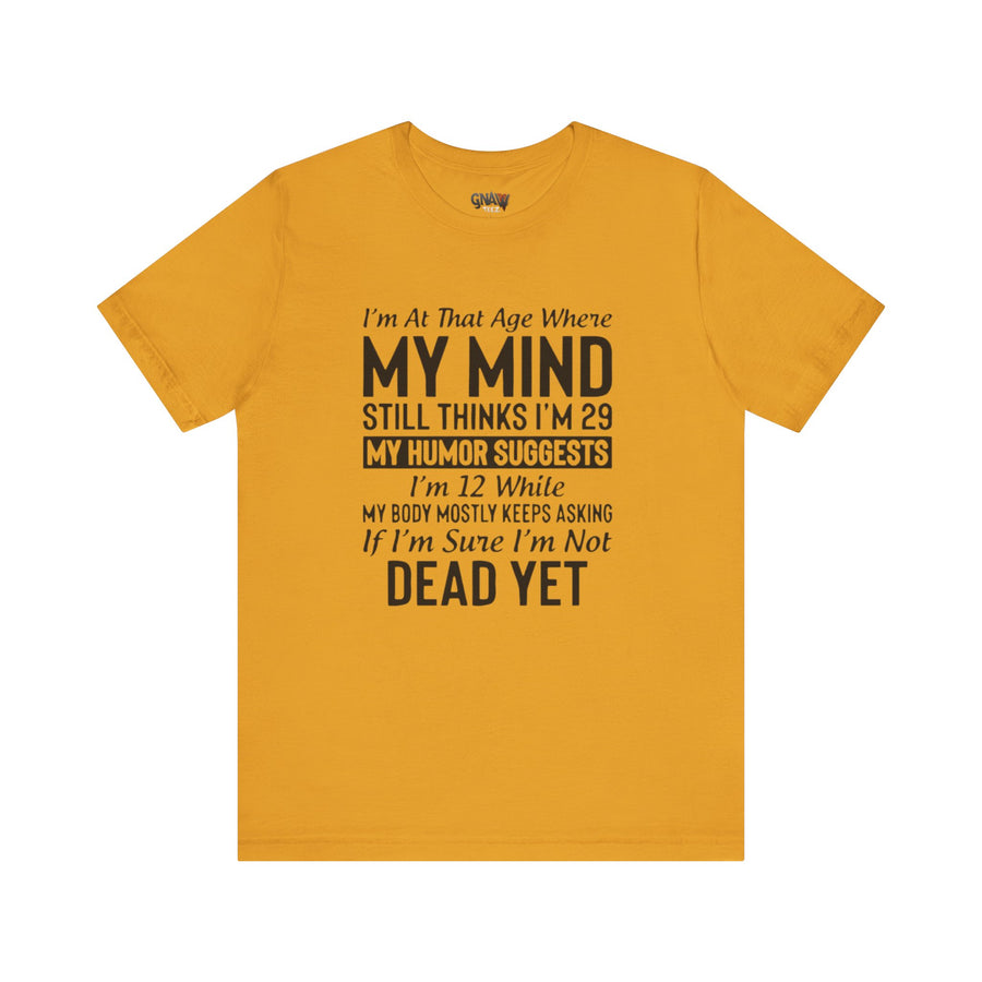 I'M AT THAT AGE WHERE MY MIND STILL THINKS I'M 29 MY HUMORE SUGGESTS I'M 12 WHILE MY BODY MOSTLY KEEPS ASKING IF I'M SURE I'M NOT DEAD YET