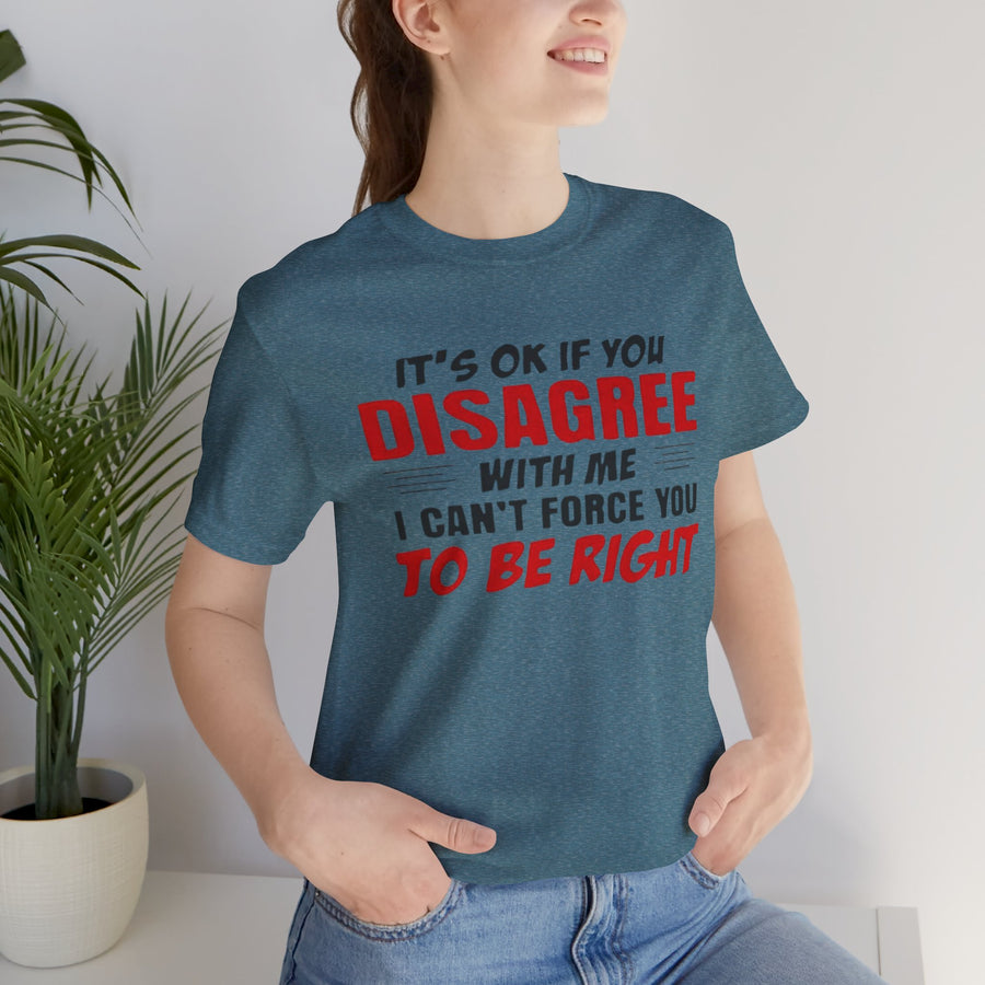 IT'S OK IF YOU DISAGREE WITH ME I CAN'T FORCE YOU TO BE RIGHT