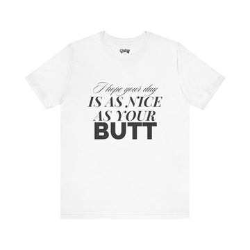 I HOPE YOUR DAY IS AS NICE AS YOUR BUTT