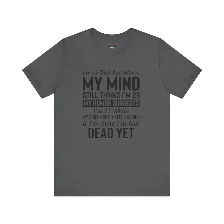 I'M AT THAT AGE WHERE MY MIND STILL THINKS I'M 29 MY HUMORE SUGGESTS I'M 12 WHILE MY BODY MOSTLY KEEPS ASKING IF I'M SURE I'M NOT DEAD YET