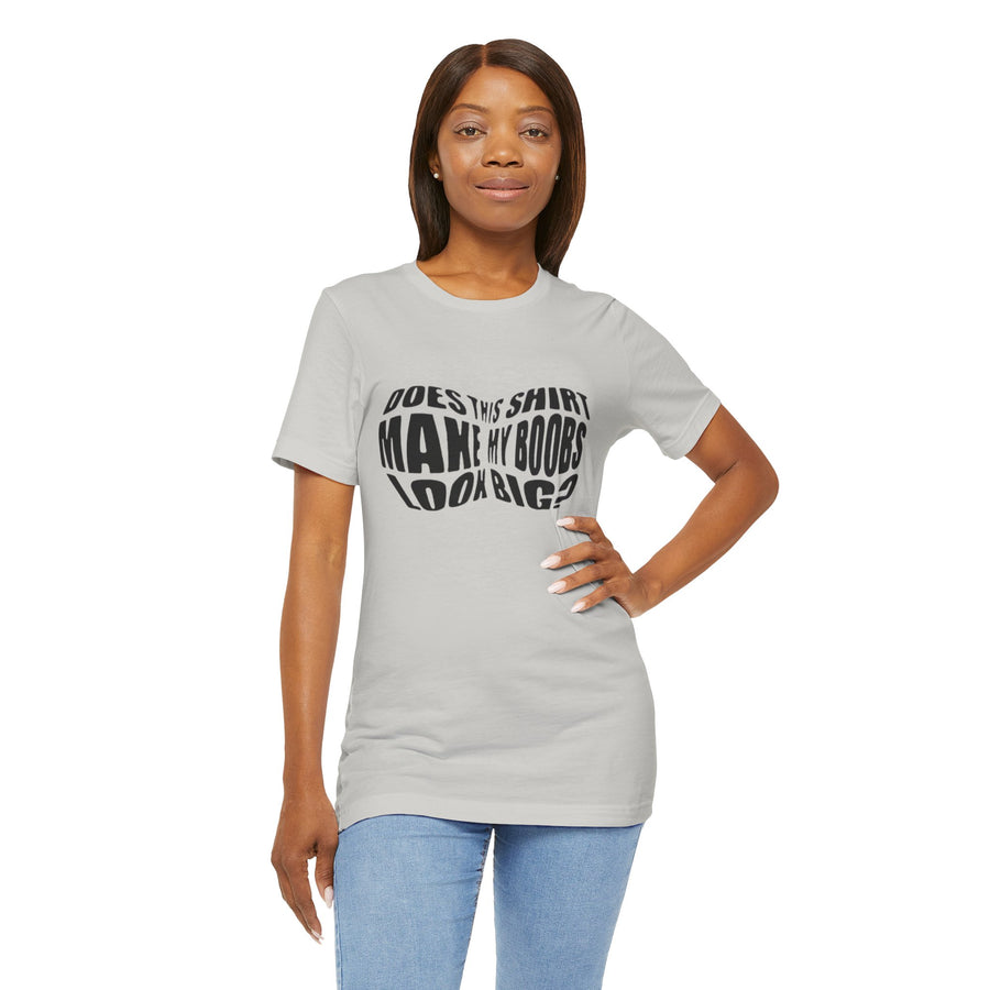 DOES THIS SHIRT MAKE MY BOOBS LOOK BIG?