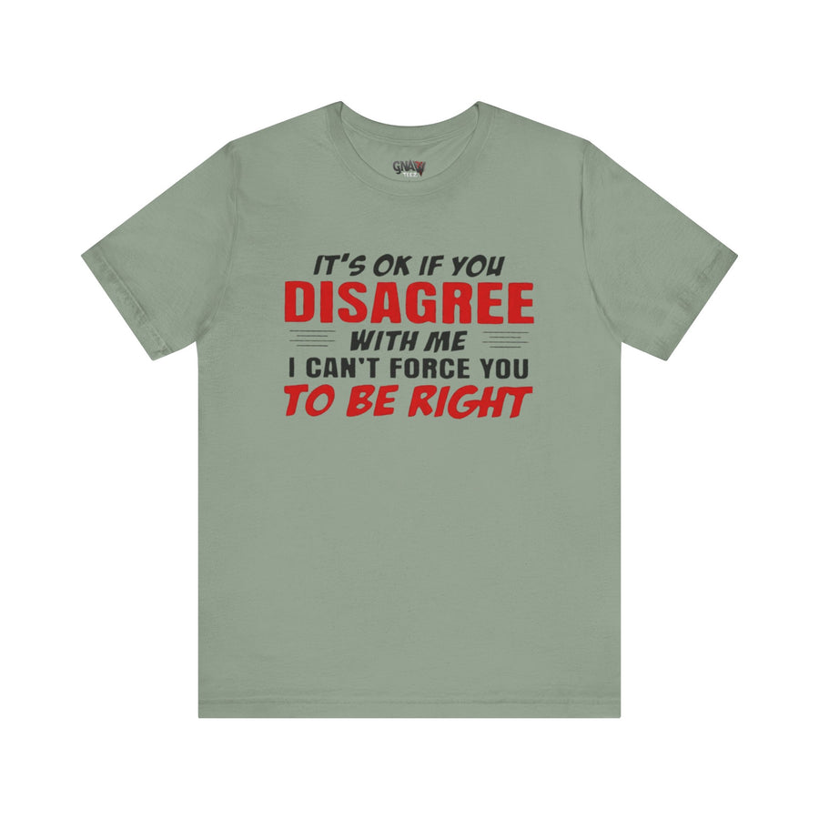 IT'S OK IF YOU DISAGREE WITH ME I CAN'T FORCE YOU TO BE RIGHT