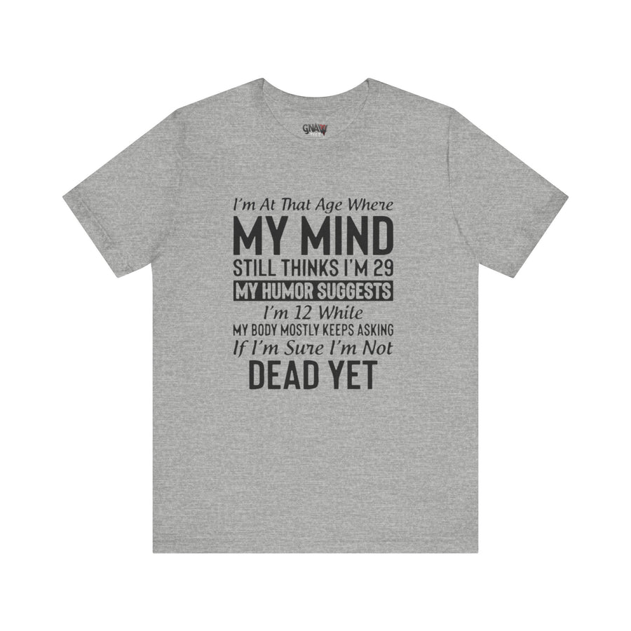 I'M AT THAT AGE WHERE MY MIND STILL THINKS I'M 29 MY HUMORE SUGGESTS I'M 12 WHILE MY BODY MOSTLY KEEPS ASKING IF I'M SURE I'M NOT DEAD YET
