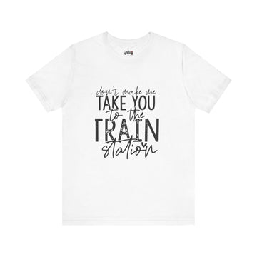 DON'T MAKE ME TAKE YOU TO THE TRAIN STATION