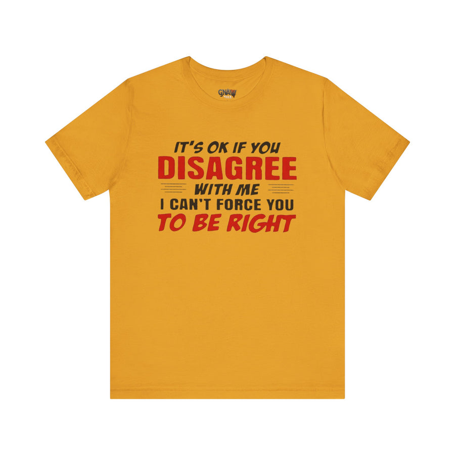 IT'S OK IF YOU DISAGREE WITH ME I CAN'T FORCE YOU TO BE RIGHT
