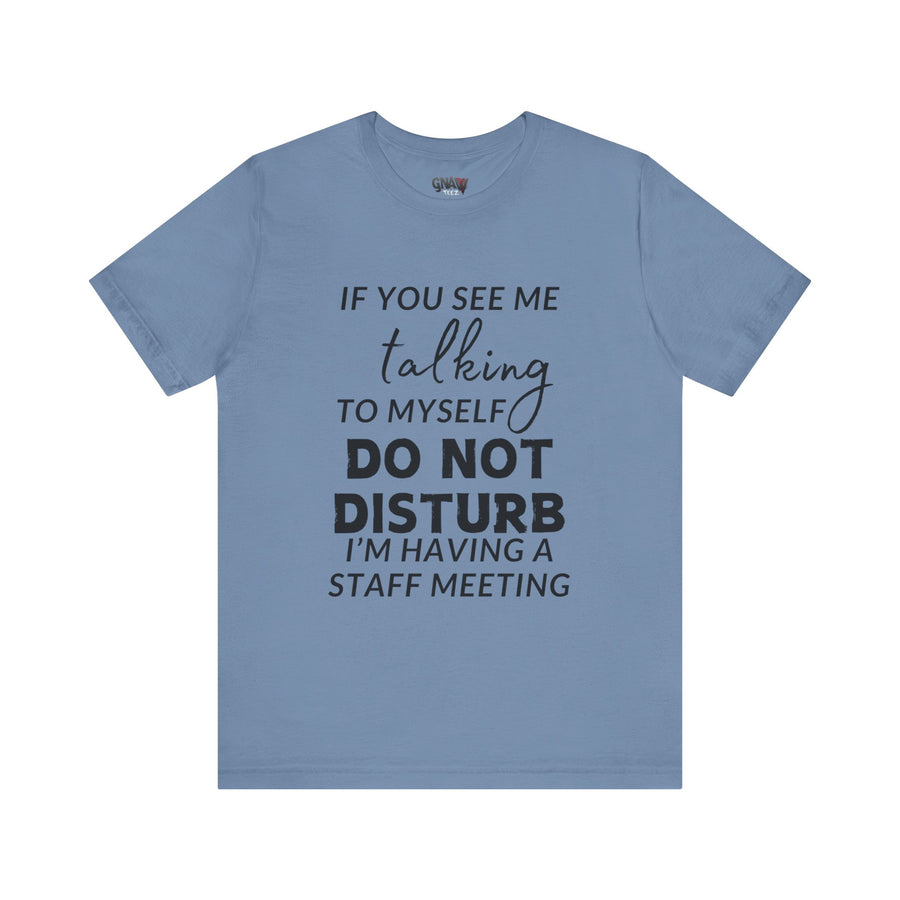 IF YOU SEE ME TALKING TO MYSELF DO NOT DISTURB I'M HAVING A STAFF MEETING