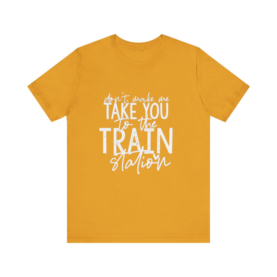 DON'T MAKE ME TAKE YOU TO THE TRAIN STATION