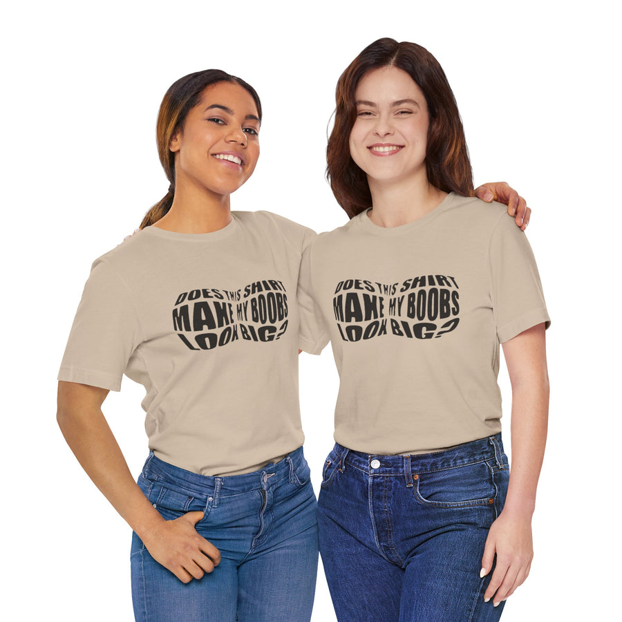 DOES THIS SHIRT MAKE MY BOOBS LOOK BIG?