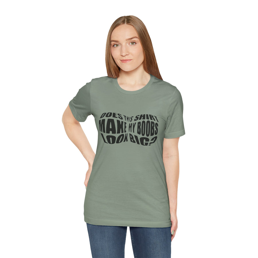 DOES THIS SHIRT MAKE MY BOOBS LOOK BIG?