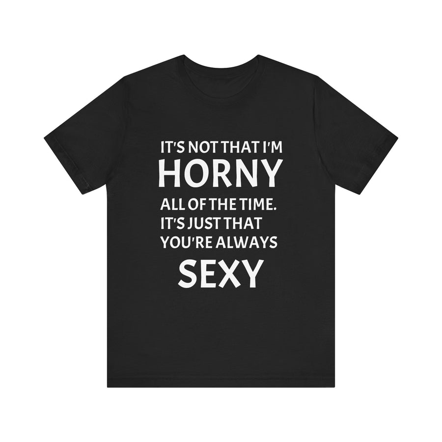 IT'S NOT THAT I'M HORNY ALL THE TIME IT'S JUST THAT YOUR SEXY ALL THE TIME