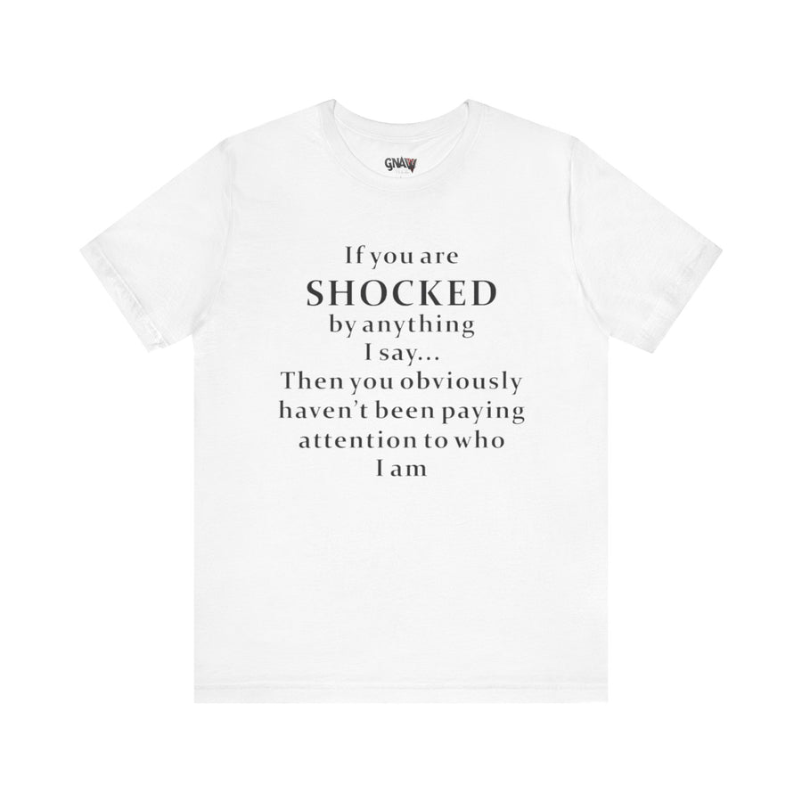 IF YOU ARE SHOCKED BY ANYTHING I SAY THEN YOU OBVIOUSLY HAVEN'T BEEN PAYING ATTENTION TO WHO I AM