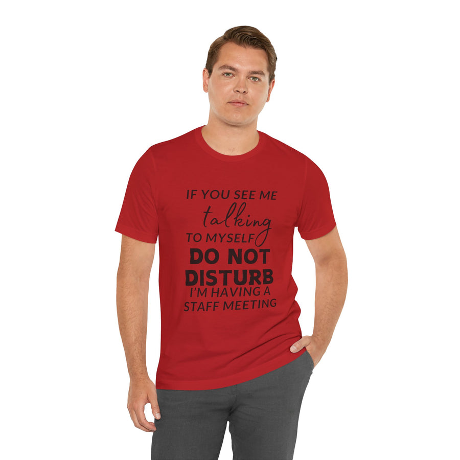 IF YOU SEE ME TALKING TO MYSELF DO NOT DISTURB I'M HAVING A STAFF MEETING