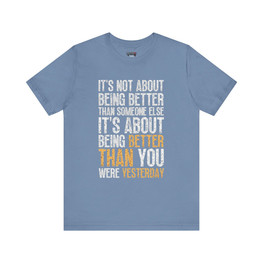 IT'S NOT ABOUT BEING BETTER THAN SOMEONE ELSE IT'S ABOUT BEING BETTER THAN YOU WERE YESTERDAY