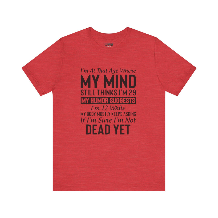 I'M AT THAT AGE WHERE MY MIND STILL THINKS I'M 29 MY HUMORE SUGGESTS I'M 12 WHILE MY BODY MOSTLY KEEPS ASKING IF I'M SURE I'M NOT DEAD YET