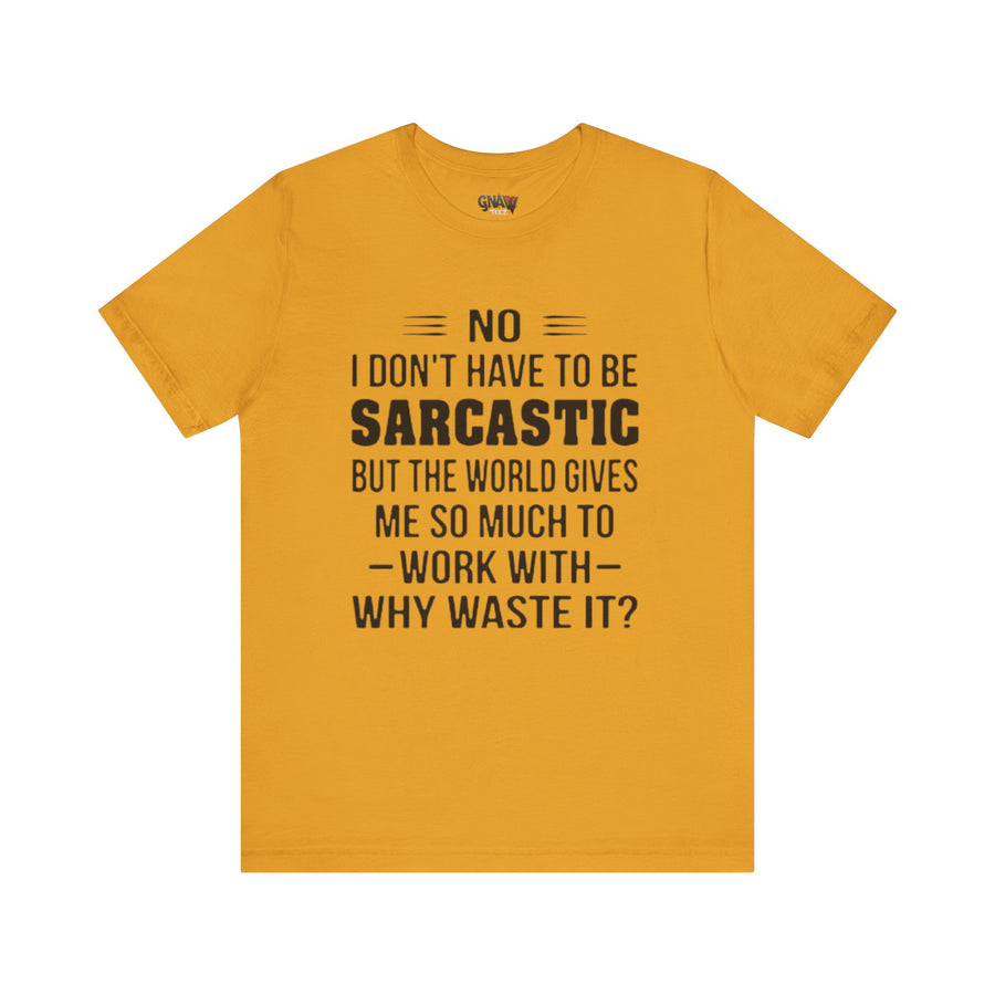 NO I DON'T HAVE TO BE SARCASTIC BUT YOU'RE GIVING ME SO MUCH TO WORK WITH WHY WASTE IT