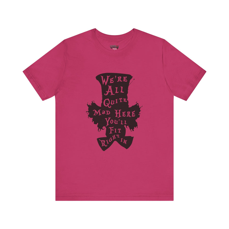 WE'RE ALL QUITE MAD HERE YOU'LL FIT RIGHT IN
