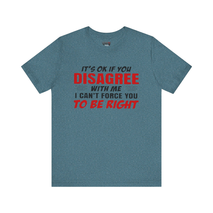 IT'S OK IF YOU DISAGREE WITH ME I CAN'T FORCE YOU TO BE RIGHT