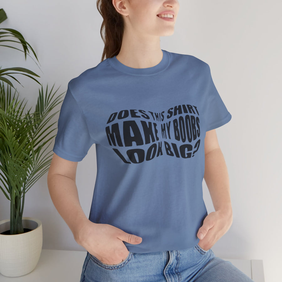 DOES THIS SHIRT MAKE MY BOOBS LOOK BIG?