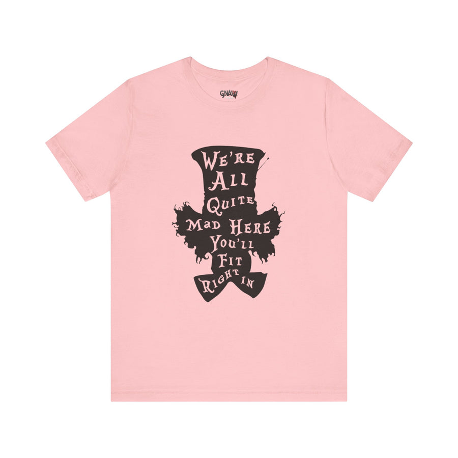 WE'RE ALL QUITE MAD HERE YOU'LL FIT RIGHT IN