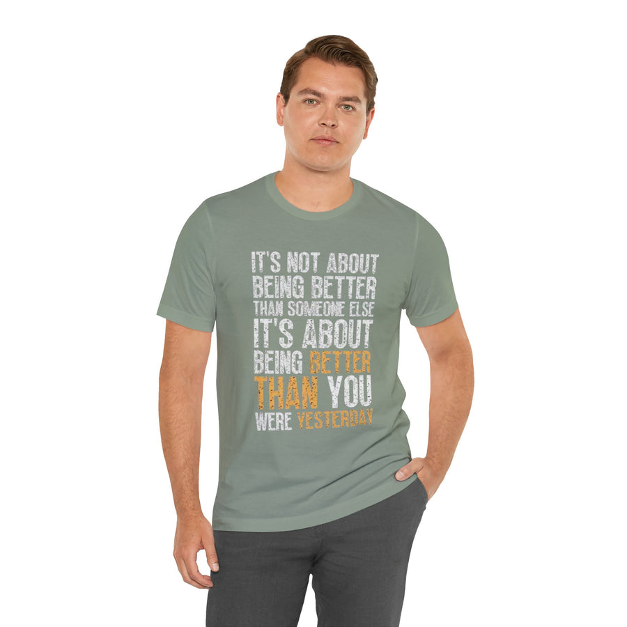 IT'S NOT ABOUT BEING BETTER THAN SOMEONE ELSE IT'S ABOUT BEING BETTER THAN YOU WERE YESTERDAY