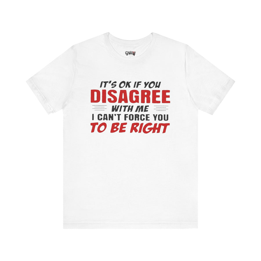 IT'S OK IF YOU DISAGREE WITH ME I CAN'T FORCE YOU TO BE RIGHT