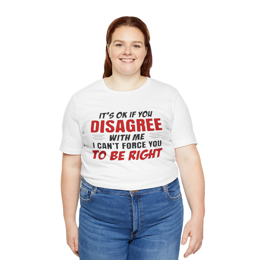 IT'S OK IF YOU DISAGREE WITH ME I CAN'T FORCE YOU TO BE RIGHT