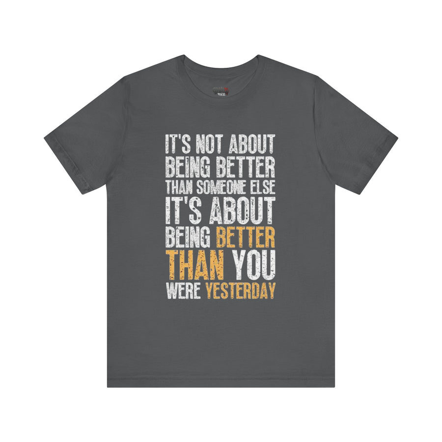 IT'S NOT ABOUT BEING BETTER THAN SOMEONE ELSE IT'S ABOUT BEING BETTER THAN YOU WERE YESTERDAY
