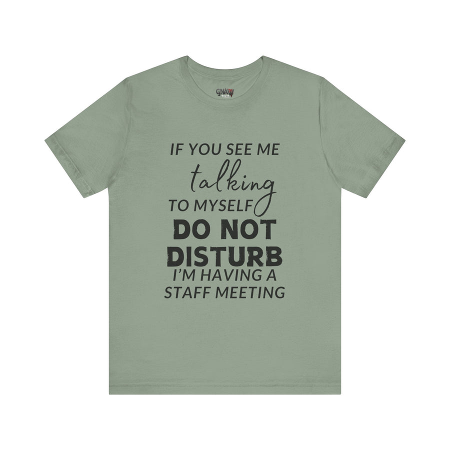 IF YOU SEE ME TALKING TO MYSELF DO NOT DISTURB I'M HAVING A STAFF MEETING