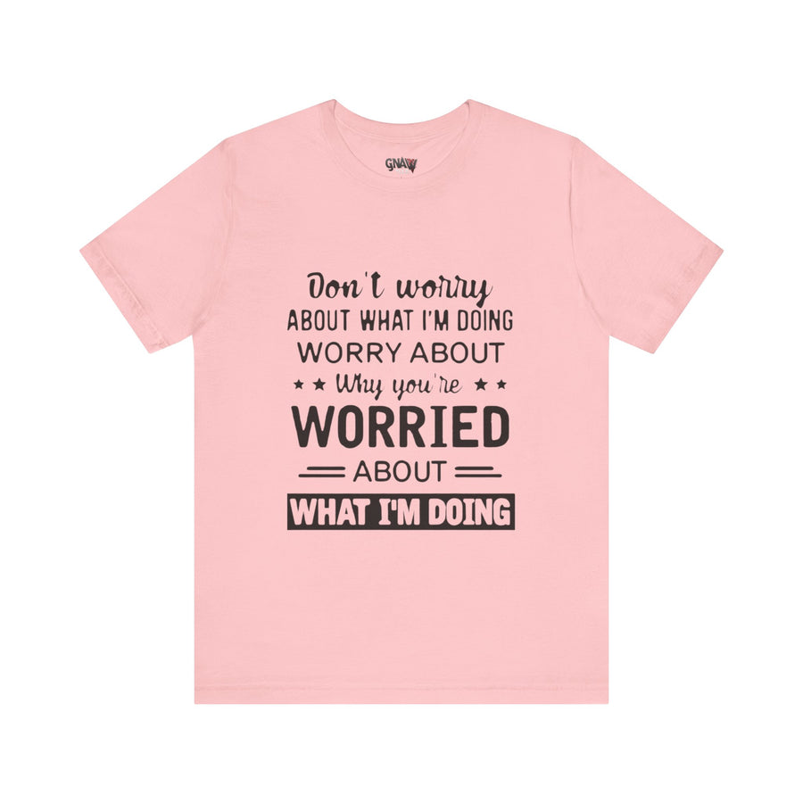 DON'T WORRY ABOUT WHAT I'M DOING WORRY ABOUT WHY YOU'RE WORRIED ABOUT WHAT I'M DOING