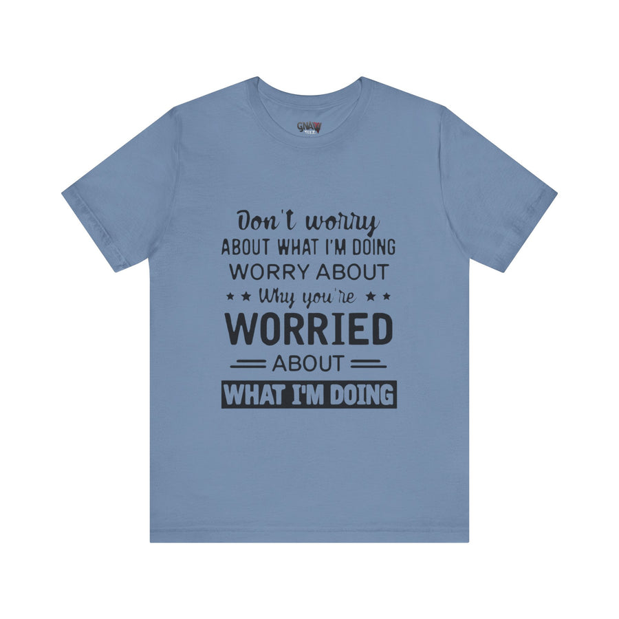 DON'T WORRY ABOUT WHAT I'M DOING WORRY ABOUT WHY YOU'RE WORRIED ABOUT WHAT I'M DOING