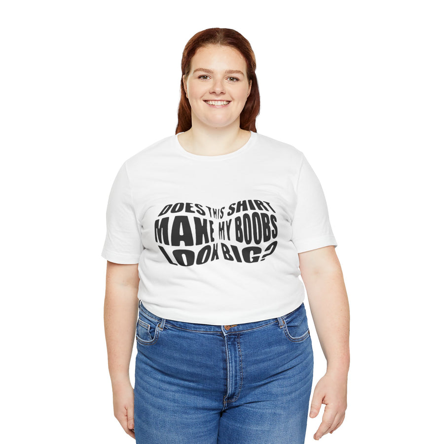 DOES THIS SHIRT MAKE MY BOOBS LOOK BIG?