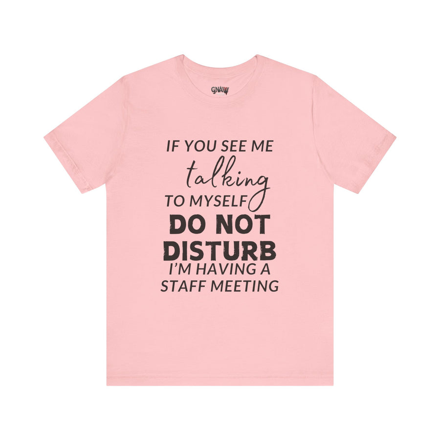 IF YOU SEE ME TALKING TO MYSELF DO NOT DISTURB I'M HAVING A STAFF MEETING