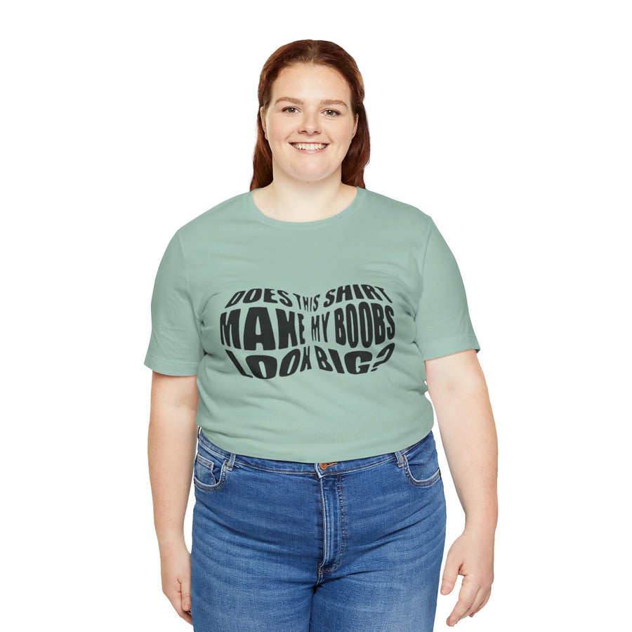 DOES THIS SHIRT MAKE MY BOOBS LOOK BIG?