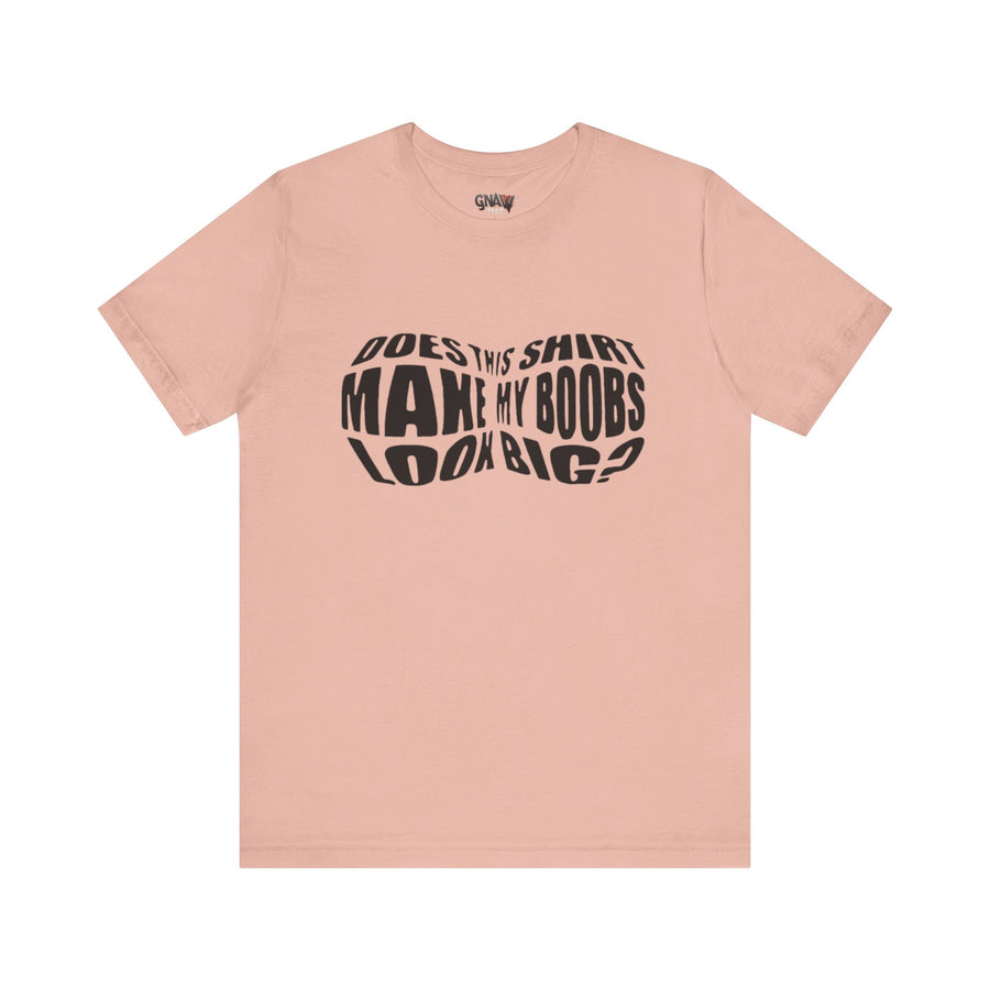 DOES THIS SHIRT MAKE MY BOOBS LOOK BIG?