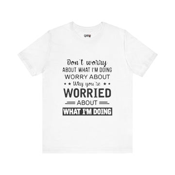 DON'T WORRY ABOUT WHAT I'M DOING WORRY ABOUT WHY YOU'RE WORRIED ABOUT WHAT I'M DOING