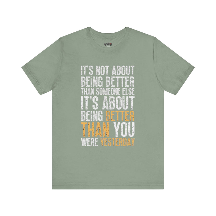 IT'S NOT ABOUT BEING BETTER THAN SOMEONE ELSE IT'S ABOUT BEING BETTER THAN YOU WERE YESTERDAY