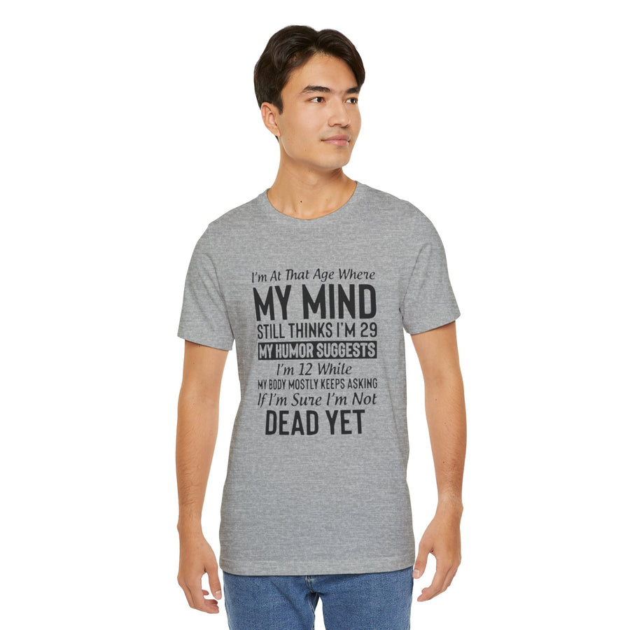 I'M AT THAT AGE WHERE MY MIND STILL THINKS I'M 29 MY HUMORE SUGGESTS I'M 12 WHILE MY BODY MOSTLY KEEPS ASKING IF I'M SURE I'M NOT DEAD YET
