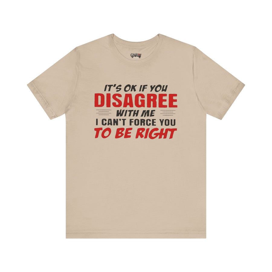 IT'S OK IF YOU DISAGREE WITH ME I CAN'T FORCE YOU TO BE RIGHT