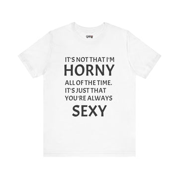 IT'S NOT THAT I'M HORNY ALL THE TIME IT'S JUST THAT YOUR SEXY ALL THE TIME