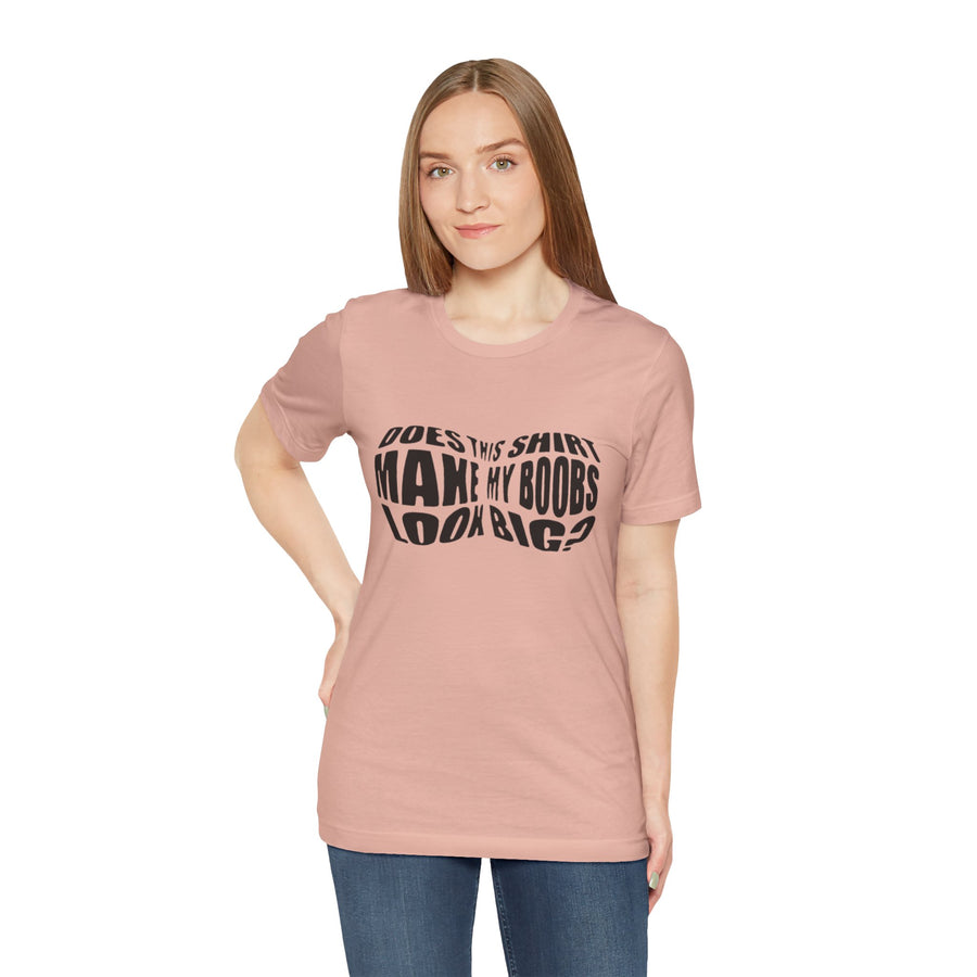 DOES THIS SHIRT MAKE MY BOOBS LOOK BIG?