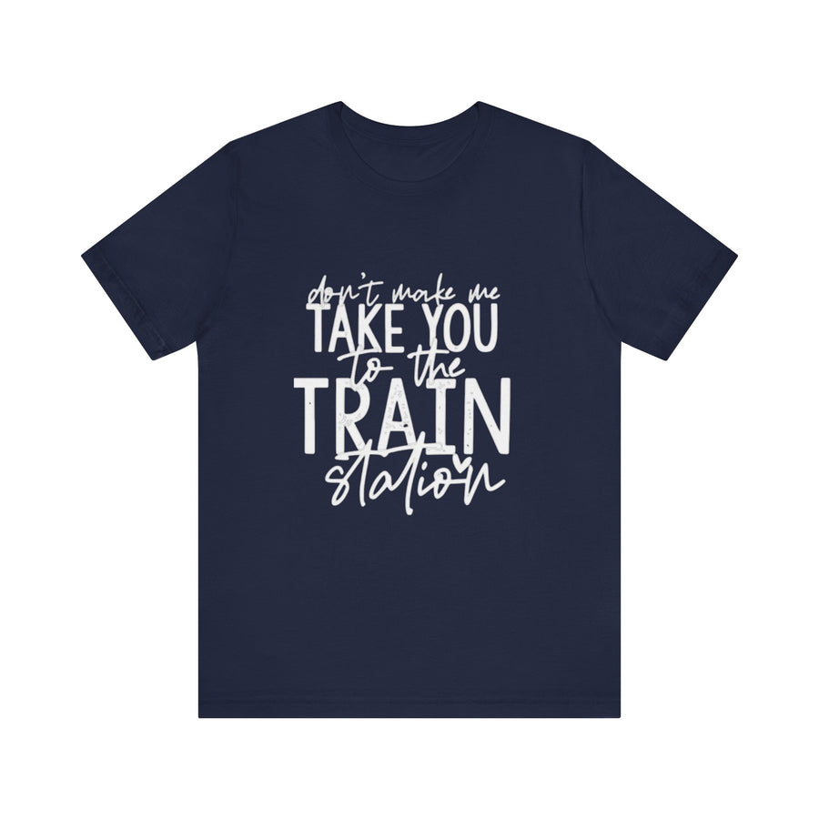 DON'T MAKE ME TAKE YOU TO THE TRAIN STATION