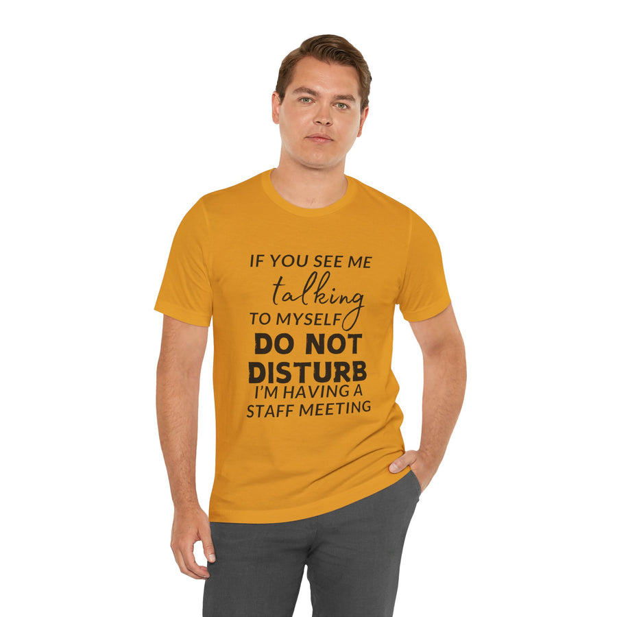 IF YOU SEE ME TALKING TO MYSELF DO NOT DISTURB I'M HAVING A STAFF MEETING