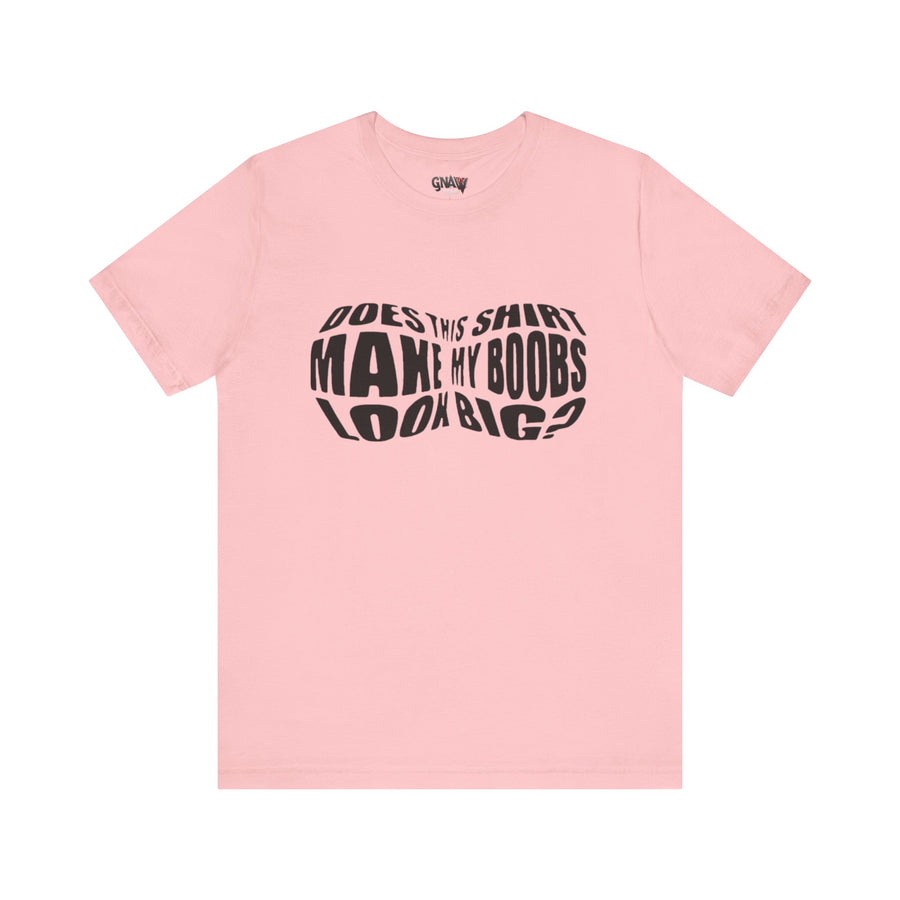 DOES THIS SHIRT MAKE MY BOOBS LOOK BIG?