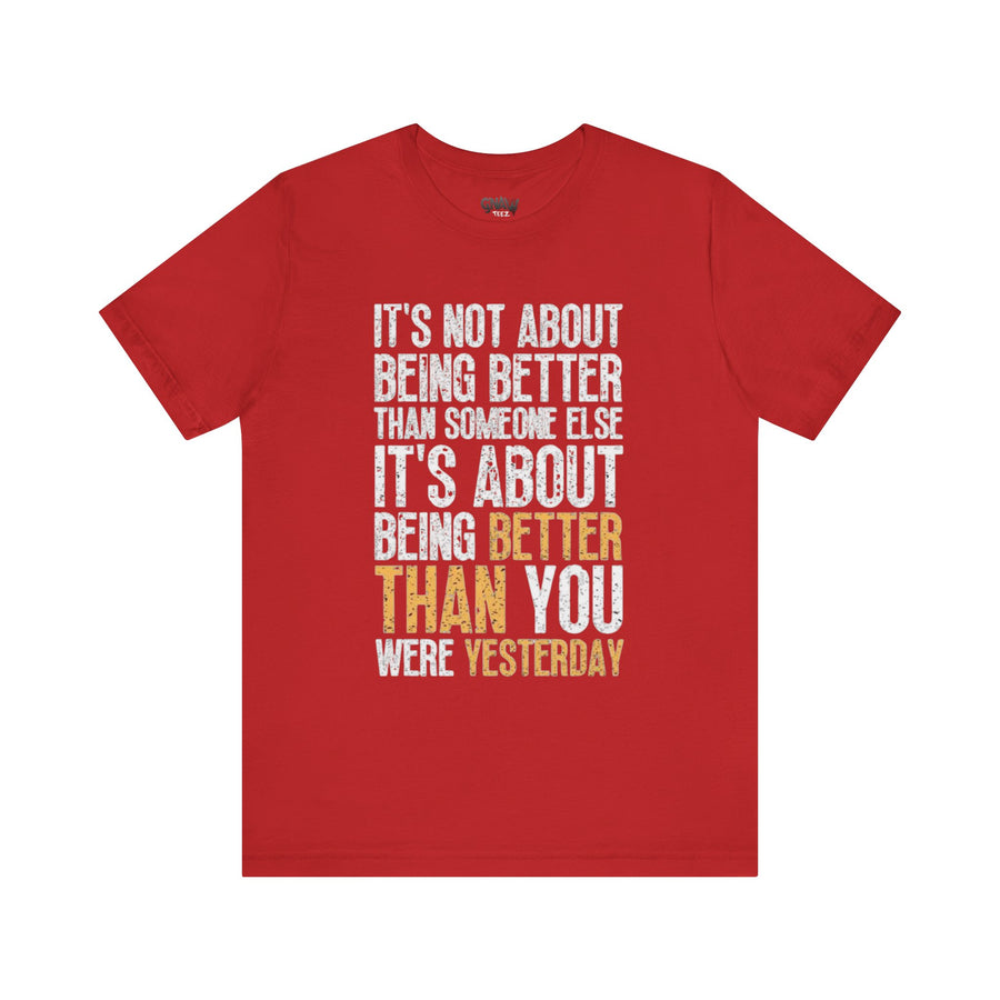 IT'S NOT ABOUT BEING BETTER THAN SOMEONE ELSE IT'S ABOUT BEING BETTER THAN YOU WERE YESTERDAY