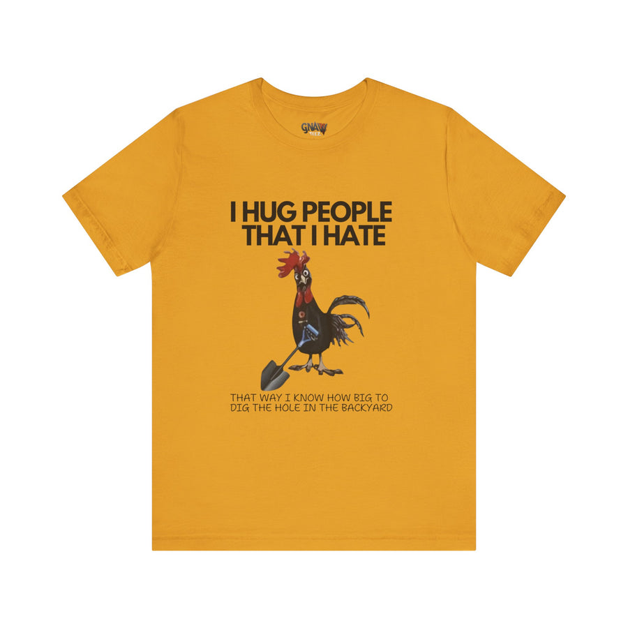 I HUG PEOPLE I HATE THAT WAY I KNOW HOW BIG TO DIG THE HOLE IN THE BACKYARD