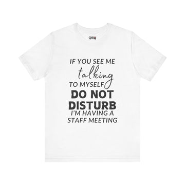 IF YOU SEE ME TALKING TO MYSELF DO NOT DISTURB I'M HAVING A STAFF MEETING