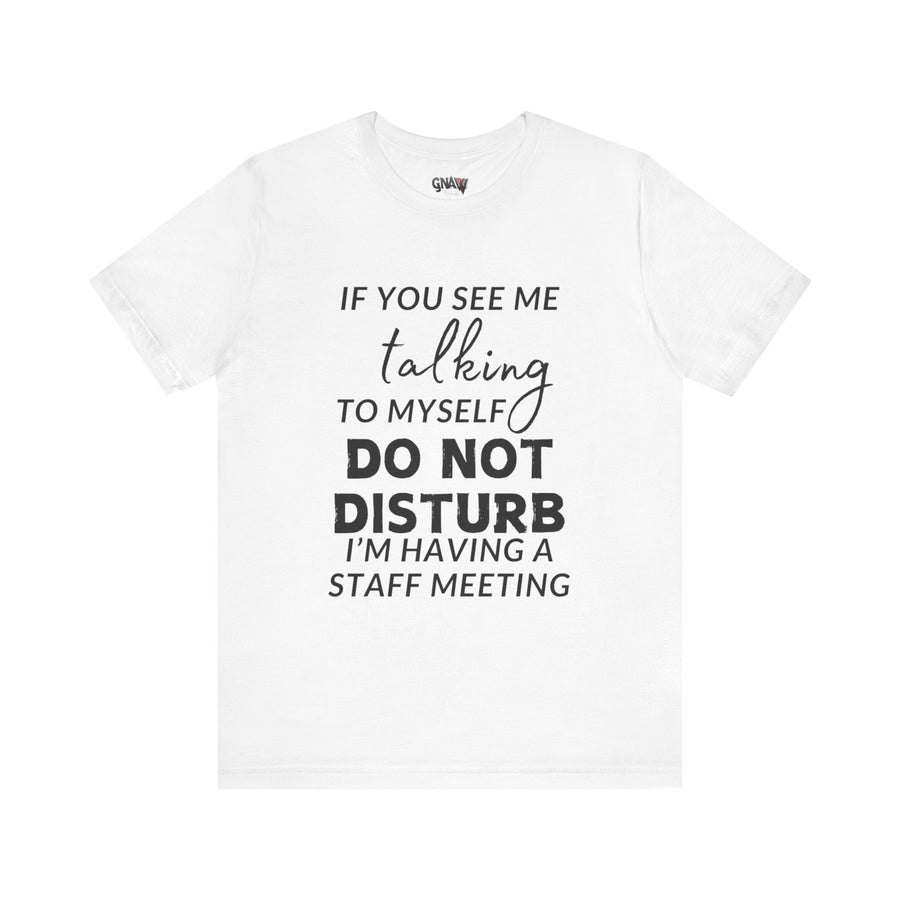IF YOU SEE ME TALKING TO MYSELF DO NOT DISTURB I'M HAVING A STAFF MEETING
