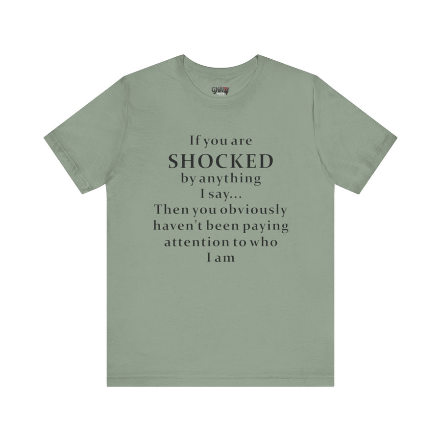 IF YOU ARE SHOCKED BY ANYTHING I SAY THEN YOU OBVIOUSLY HAVEN'T BEEN PAYING ATTENTION TO WHO I AM