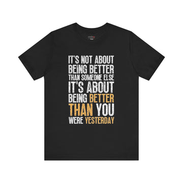 IT'S NOT ABOUT BEING BETTER THAN SOMEONE ELSE IT'S ABOUT BEING BETTER THAN YOU WERE YESTERDAY