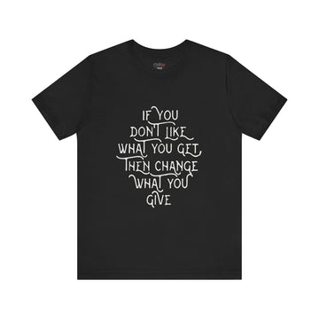 IF YOU DON'T LIKE WHAT YOU GET CHANGE WHAT YOU GIVE